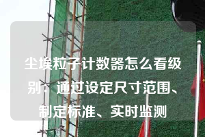 塵埃粒子計(jì)數(shù)器怎么看級(jí)別：通過(guò)設(shè)定尺寸范圍、制定標(biāo)準(zhǔn)、實(shí)時(shí)監(jiān)測(cè)